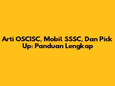 Arti OSCISC, Mobil SSSC, Dan Pick Up: Panduan Lengkap