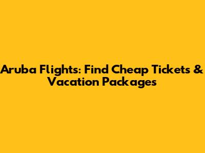 Aruba Flights: Find Cheap Tickets & Vacation Packages