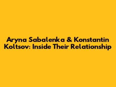 Aryna Sabalenka & Konstantin Koltsov: Inside Their Relationship