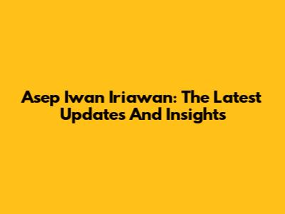 Asep Iwan Iriawan: The Latest Updates And Insights