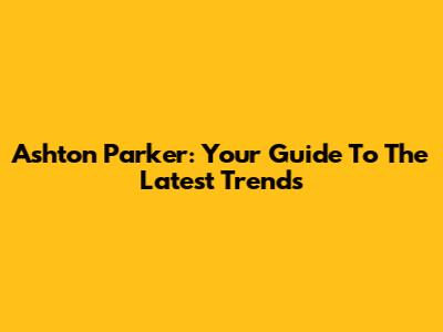 Ashton Parker: Your Guide To The Latest Trends