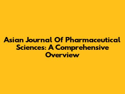 Asian Journal Of Pharmaceutical Sciences: A Comprehensive Overview
