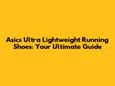 Asics Ultra Lightweight Running Shoes: Your Ultimate Guide