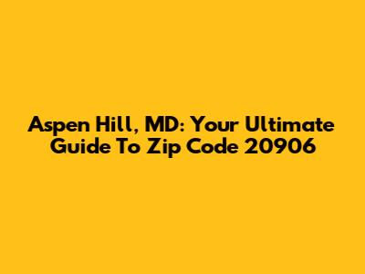 Aspen Hill, MD: Your Ultimate Guide To Zip Code 20906