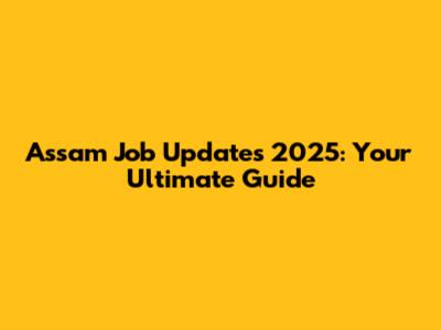 Assam Job Updates 2025: Your Ultimate Guide