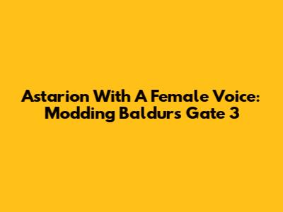Astarion With A Female Voice: Modding Baldur's Gate 3
