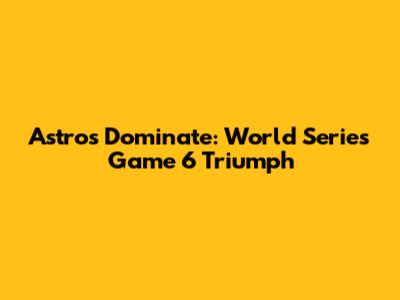 Astros Dominate: World Series Game 6 Triumph