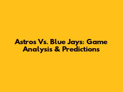 Astros Vs. Blue Jays: Game Analysis & Predictions