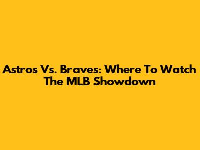 Astros Vs. Braves: Where To Watch The MLB Showdown