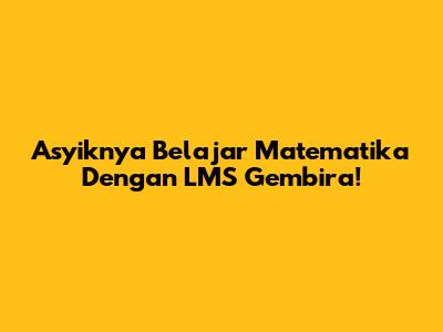 Asyiknya Belajar Matematika Dengan LMS Gembira!