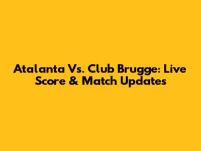 Atalanta Vs. Club Brugge: Live Score & Match Updates