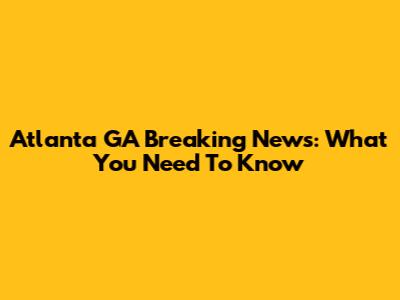 Atlanta GA Breaking News: What You Need To Know