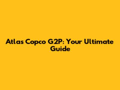 Atlas Copco G2P: Your Ultimate Guide
