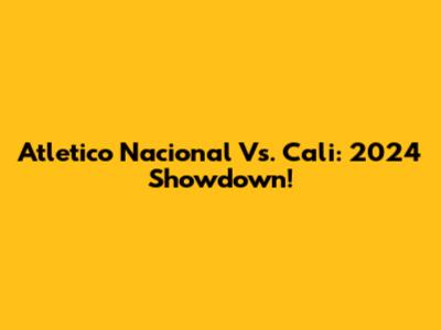Atletico Nacional Vs. Cali: 2024 Showdown!