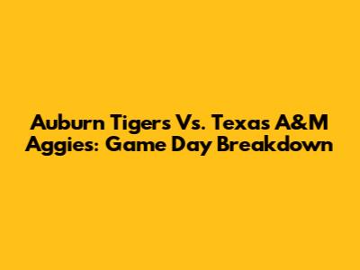 Auburn Tigers Vs. Texas A&M Aggies: Game Day Breakdown