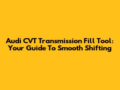 Audi CVT Transmission Fill Tool: Your Guide To Smooth Shifting
