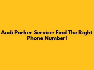 Audi Parker Service: Find The Right Phone Number!