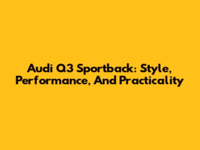 Audi Q3 Sportback: Style, Performance, And Practicality