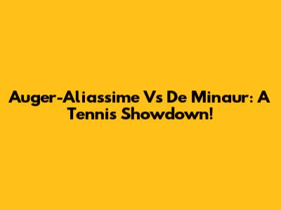 Auger-Aliassime Vs De Minaur: A Tennis Showdown!