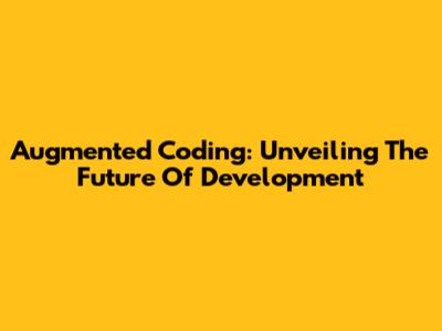 Augmented Coding: Unveiling The Future Of Development