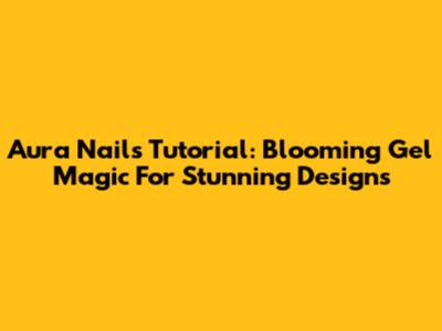 Aura Nails Tutorial: Blooming Gel Magic For Stunning Designs
