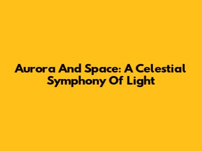 Aurora And Space: A Celestial Symphony Of Light