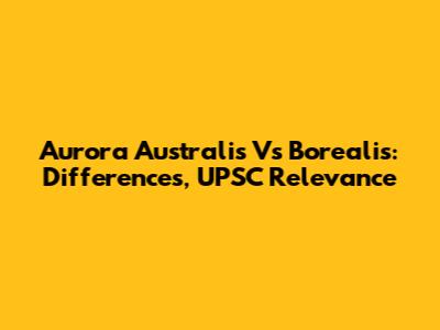 Aurora Australis Vs Borealis: Differences, UPSC Relevance