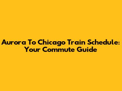 Aurora To Chicago Train Schedule: Your Commute Guide