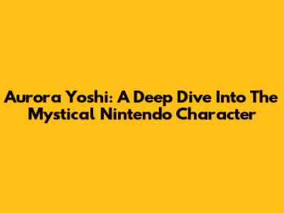 Aurora Yoshi: A Deep Dive Into The Mystical Nintendo Character