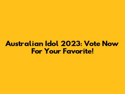Australian Idol 2023: Vote Now For Your Favorite!