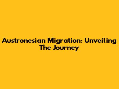 Austronesian Migration: Unveiling The Journey