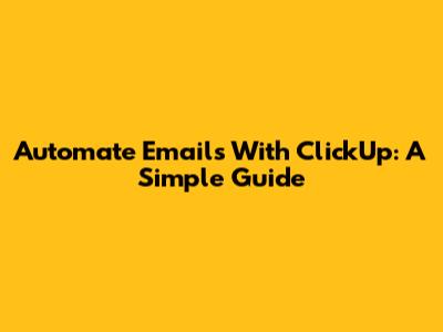 Automate Emails With ClickUp: A Simple Guide