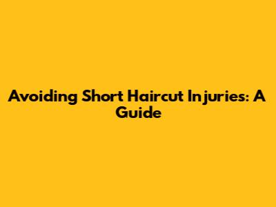 Avoiding Short Haircut Injuries: A Guide