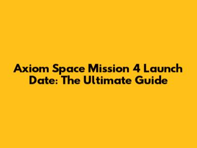 Axiom Space Mission 4 Launch Date: The Ultimate Guide