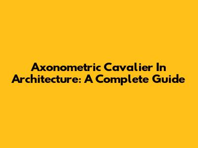 Axonometric Cavalier In Architecture: A Complete Guide