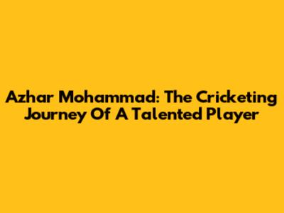 Azhar Mohammad: The Cricketing Journey Of A Talented Player