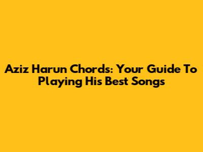 Aziz Harun Chords: Your Guide To Playing His Best Songs