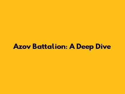 Azov Battalion: A Deep Dive