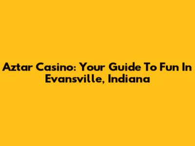 Aztar Casino: Your Guide To Fun In Evansville, Indiana
