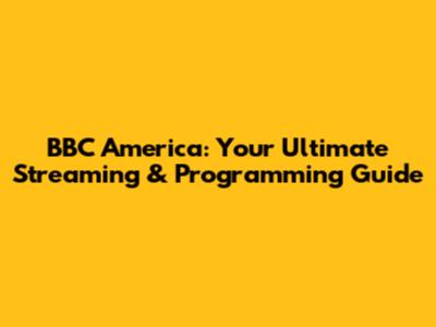 BBC America: Your Ultimate Streaming & Programming Guide