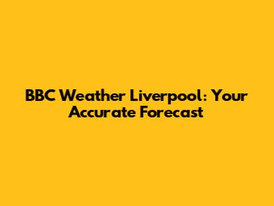 BBC Weather Liverpool: Your Accurate Forecast