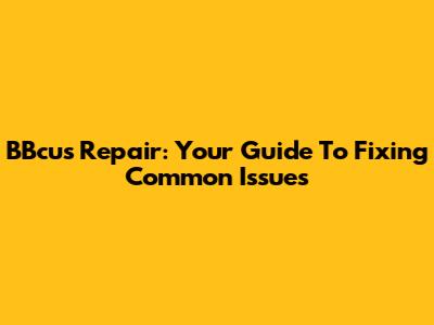 BBcus Repair: Your Guide To Fixing Common Issues