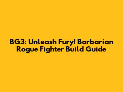 BG3: Unleash Fury! Barbarian Rogue Fighter Build Guide