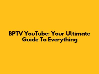 BPTV YouTube: Your Ultimate Guide To Everything