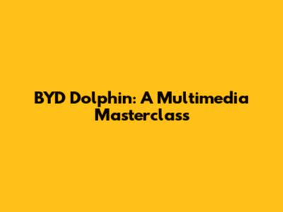 BYD Dolphin: A Multimedia Masterclass