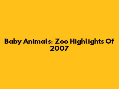 Baby Animals: Zoo Highlights Of 2007