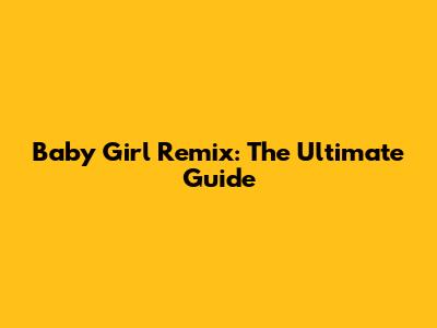 Baby Girl Remix: The Ultimate Guide