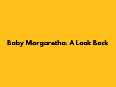 Baby Margaretha: A Look Back