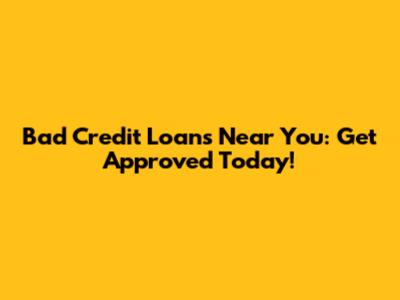 Bad Credit Loans Near You: Get Approved Today!