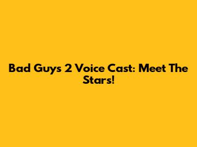 Bad Guys 2 Voice Cast: Meet The Stars!